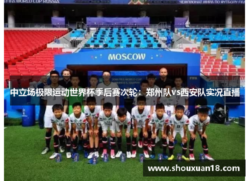 中立场极限运动世界杯季后赛次轮：郑州队vs西安队实况直播