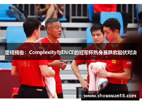 重磅预告：Complexity与ENCE的冠军杯热身赛跌宕起伏对决