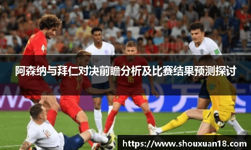 阿森纳与拜仁对决前瞻分析及比赛结果预测探讨